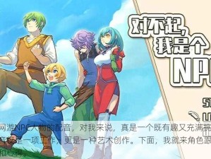 选择与制作网游NPC人物的配音，对我来说，真是一个既有趣又充满挑战的过程。这不仅配音仅是一项工作，更是一种艺术创作。下面，我就来角色跟大家分享一下我的经验和心得。